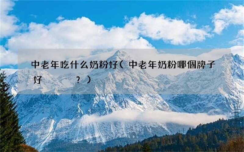 中老年奶粉哪個牌子好？ 中老年吃什么奶粉好